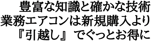 豊富な知識と確かな技術　業務エアコンは新規購入より『引越し』でぐっとお得に